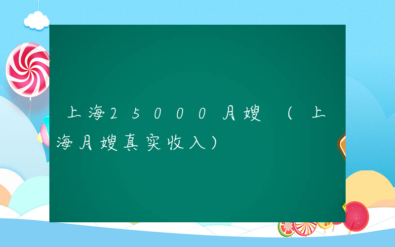 上海25000月嫂 (上海月嫂真实收入)